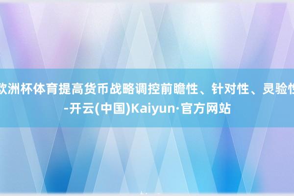 欧洲杯体育提高货币战略调控前瞻性、针对性、灵验性-开云(中国)Kaiyun·官方网站
