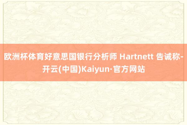 欧洲杯体育好意思国银行分析师 Hartnett 告诫称-开云(中国)Kaiyun·官方网站