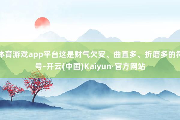 体育游戏app平台这是财气欠安、曲直多、折磨多的符号-开云(中国)Kaiyun·官方网站