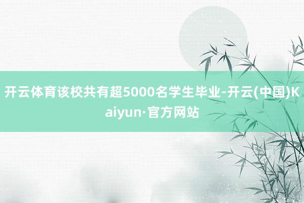 开云体育该校共有超5000名学生毕业-开云(中国)Kaiyun·官方网站
