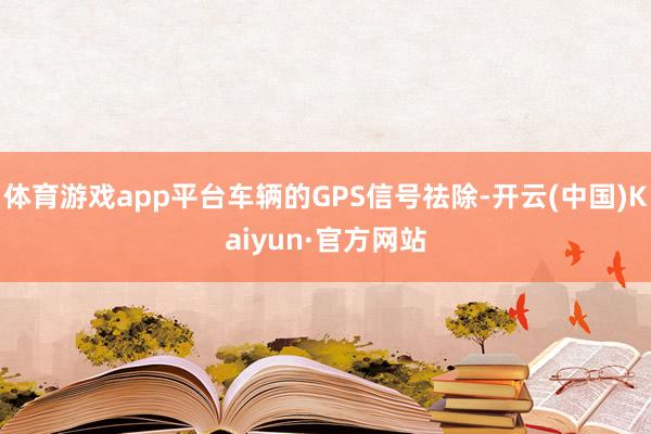体育游戏app平台车辆的GPS信号祛除-开云(中国)Kaiyun·官方网站