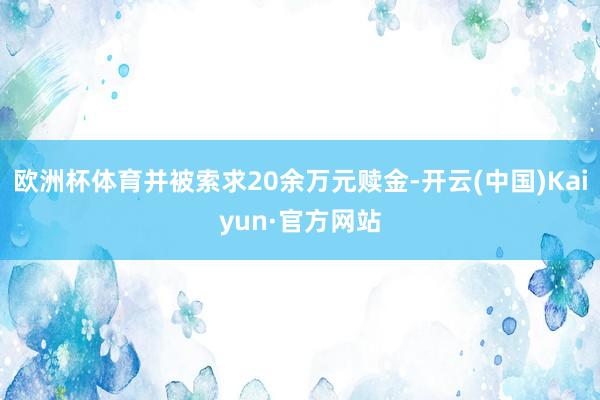 欧洲杯体育并被索求20余万元赎金-开云(中国)Kaiyun·官方网站