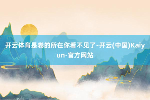 开云体育是卷的所在你看不见了-开云(中国)Kaiyun·官方网站