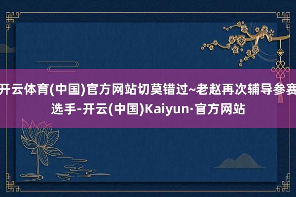 开云体育(中国)官方网站切莫错过~老赵再次辅导参赛选手-开云(中国)Kaiyun·官方网站