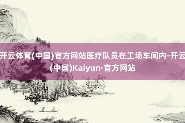 开云体育(中国)官方网站医疗队员在工场车间内-开云(中国)Kaiyun·官方网站