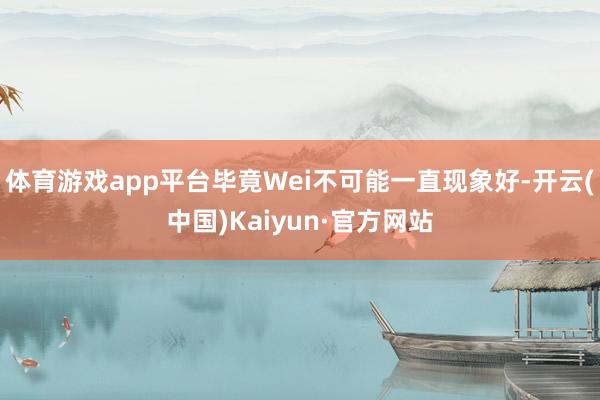 体育游戏app平台毕竟Wei不可能一直现象好-开云(中国)Kaiyun·官方网站