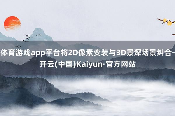 体育游戏app平台将2D像素变装与3D景深场景纠合-开云(中国)Kaiyun·官方网站