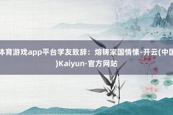 体育游戏app平台学友致辞：熔铸家国情愫-开云(中国)Kaiyun·官方网站