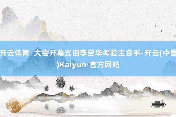 开云体育  大会开幕式由李宝华考验主合手-开云(中国)Kaiyun·官方网站