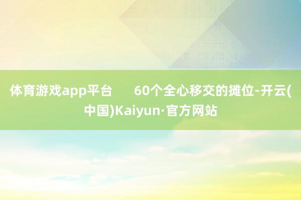 体育游戏app平台      60个全心移交的摊位-开云(中国)Kaiyun·官方网站