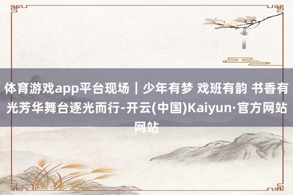 体育游戏app平台现场｜少年有梦 戏班有韵 书香有光芳华舞台逐光而行-开云(中国)Kaiyun·官方网站