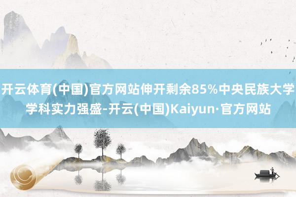开云体育(中国)官方网站伸开剩余85%中央民族大学学科实力强盛-开云(中国)Kaiyun·官方网站