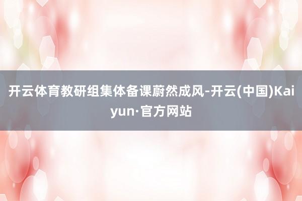 开云体育教研组集体备课蔚然成风-开云(中国)Kaiyun·官方网站