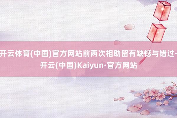 开云体育(中国)官方网站前两次相助留有缺憾与错过-开云(中国)Kaiyun·官方网站