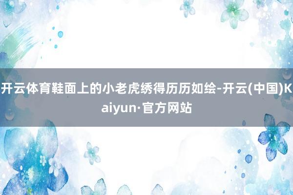开云体育鞋面上的小老虎绣得历历如绘-开云(中国)Kaiyun·官方网站