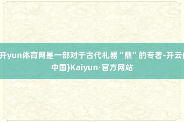 开yun体育网是一部对于古代礼器“鼎”的专著-开云(中国)Kaiyun·官方网站