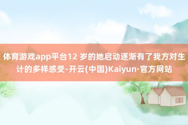 体育游戏app平台12 岁的她启动逐渐有了我方对生计的多样感受-开云(中国)Kaiyun·官方网站