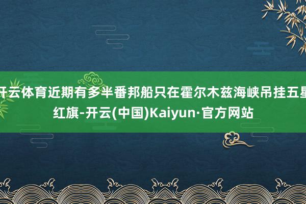 开云体育近期有多半番邦船只在霍尔木兹海峡吊挂五星红旗-开云(中国)Kaiyun·官方网站