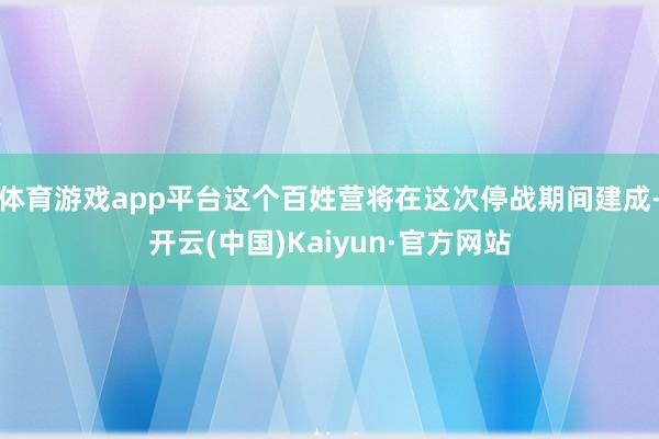 体育游戏app平台这个百姓营将在这次停战期间建成-开云(中国)Kaiyun·官方网站