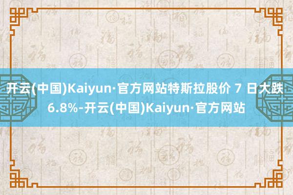 开云(中国)Kaiyun·官方网站特斯拉股价 7 日大跌 6.8%-开云(中国)Kaiyun·官方网站