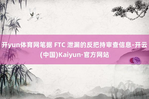 开yun体育网笔据 FTC 泄漏的反把持审查信息-开云(中国)Kaiyun·官方网站