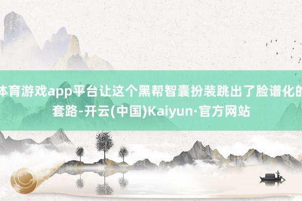 体育游戏app平台让这个黑帮智囊扮装跳出了脸谱化的套路-开云(中国)Kaiyun·官方网站