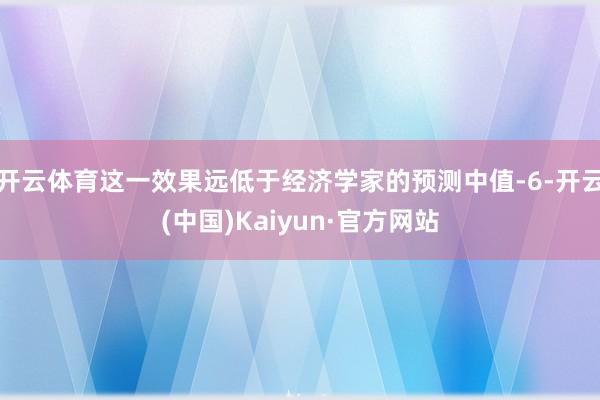 开云体育这一效果远低于经济学家的预测中值-6-开云(中国)Kaiyun·官方网站