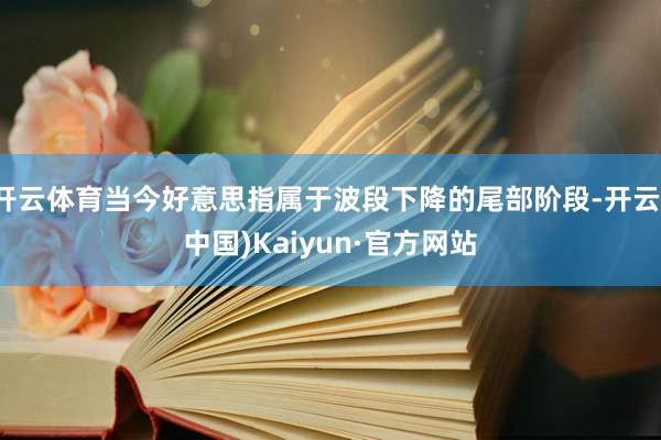 开云体育当今好意思指属于波段下降的尾部阶段-开云(中国)Kaiyun·官方网站