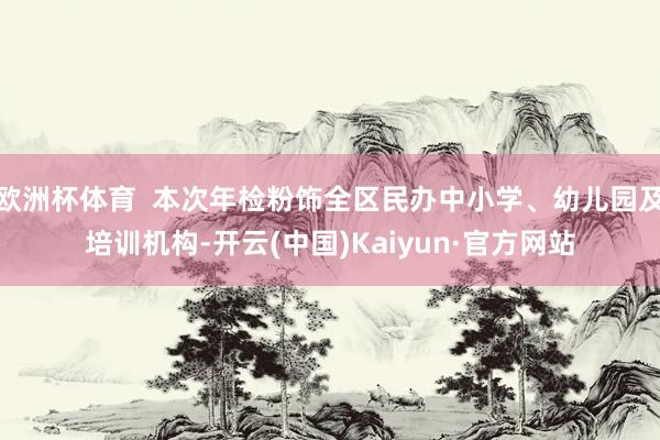 欧洲杯体育  本次年检粉饰全区民办中小学、幼儿园及培训机构-开云(中国)Kaiyun·官方网站