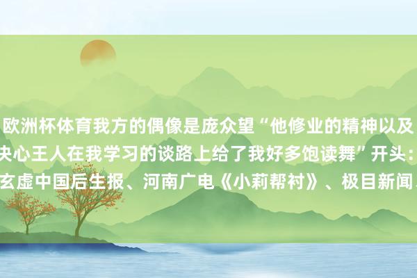 欧洲杯体育我方的偶像是庞众望“他修业的精神以及插足清华大学报効国度的决心王人在我学习的谈路上给了我好多饱读舞”开头：东谈主民日报微信玄虚中国后生报、河南广电《小莉帮衬》、极目新闻、王人市频谈等-开云(中国)Kaiyun·官方网站