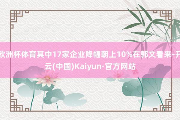 欧洲杯体育其中17家企业降幅朝上10%在郭文看来-开云(中国)Kaiyun·官方网站