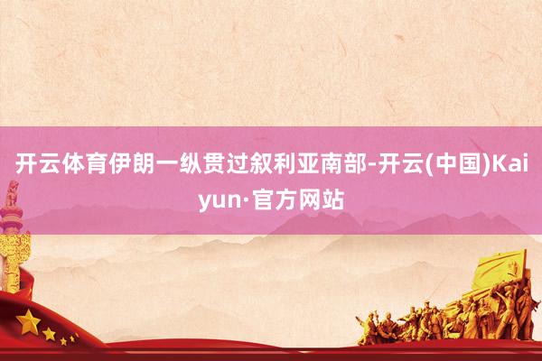 开云体育伊朗一纵贯过叙利亚南部-开云(中国)Kaiyun·官方网站