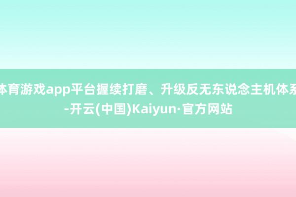 体育游戏app平台握续打磨、升级反无东说念主机体系-开云(中国)Kaiyun·官方网站