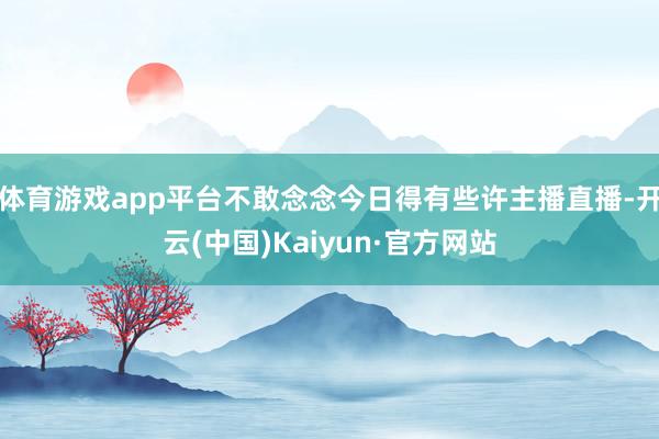 体育游戏app平台不敢念念今日得有些许主播直播-开云(中国)Kaiyun·官方网站