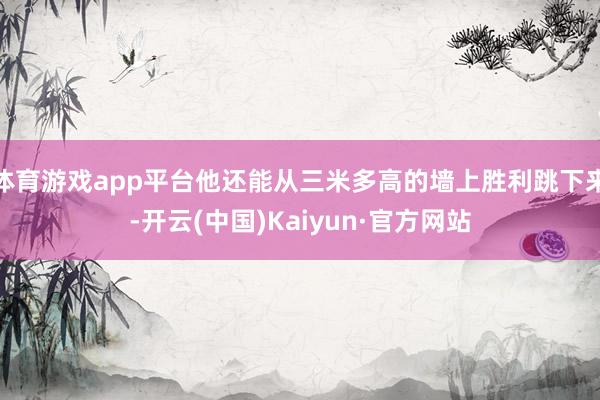 体育游戏app平台他还能从三米多高的墙上胜利跳下来-开云(中国)Kaiyun·官方网站