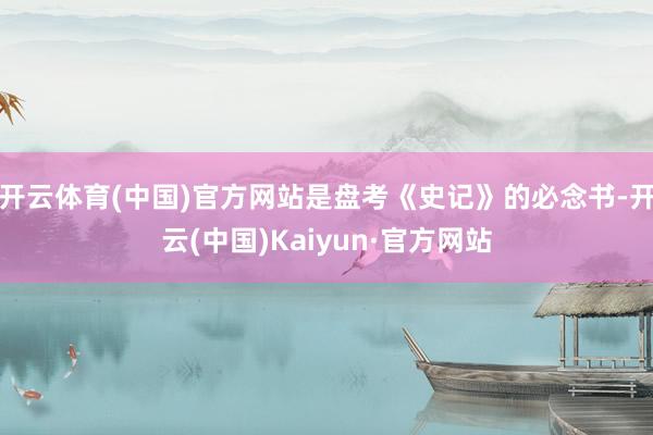 开云体育(中国)官方网站是盘考《史记》的必念书-开云(中国)Kaiyun·官方网站