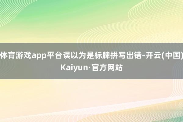 体育游戏app平台误以为是标牌拼写出错-开云(中国)Kaiyun·官方网站