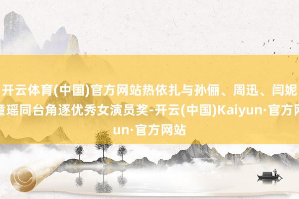 开云体育(中国)官方网站热依扎与孙俪、周迅、闫妮、童瑶同台角逐优秀女演员奖-开云(中国)Kaiyun·官方网站