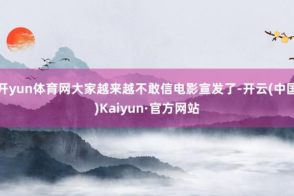 开yun体育网大家越来越不敢信电影宣发了-开云(中国)Kaiyun·官方网站
