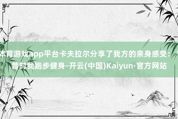 体育游戏app平台卡夫拉尔分享了我方的亲身感受：“昔时我跑步健身-开云(中国)Kaiyun·官方网站