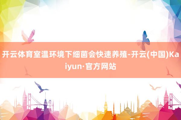 开云体育室温环境下细菌会快速养殖-开云(中国)Kaiyun·官方网站