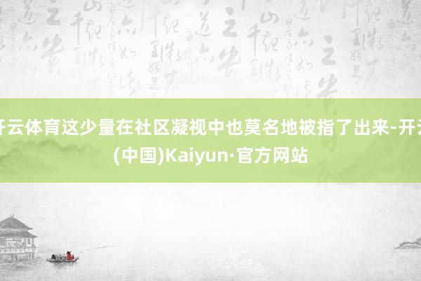 开云体育这少量在社区凝视中也莫名地被指了出来-开云(中国)Kaiyun·官方网站