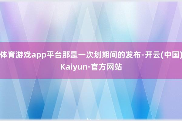体育游戏app平台那是一次划期间的发布-开云(中国)Kaiyun·官方网站