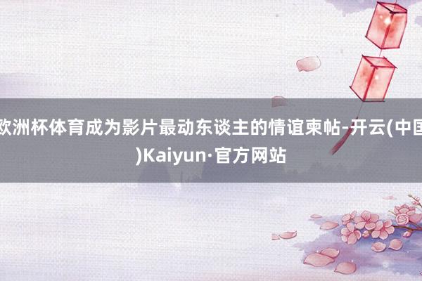 欧洲杯体育成为影片最动东谈主的情谊柬帖-开云(中国)Kaiyun·官方网站