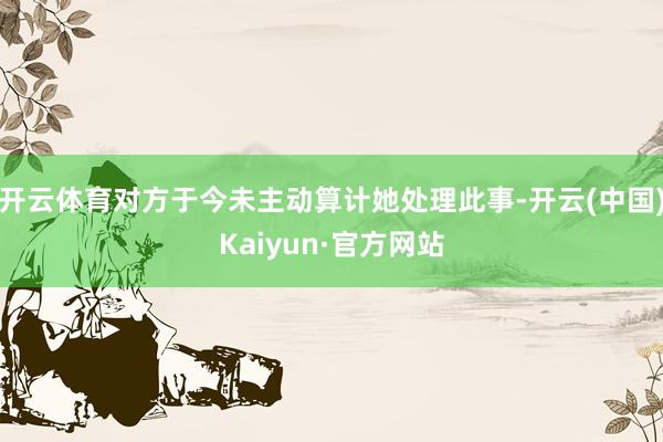 开云体育对方于今未主动算计她处理此事-开云(中国)Kaiyun·官方网站