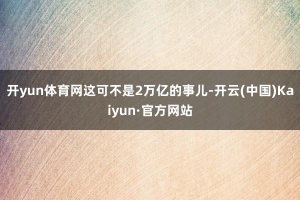 开yun体育网这可不是2万亿的事儿-开云(中国)Kaiyun·官方网站