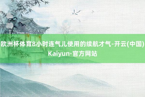 欧洲杯体育8小时连气儿使用的续航才气-开云(中国)Kaiyun·官方网站