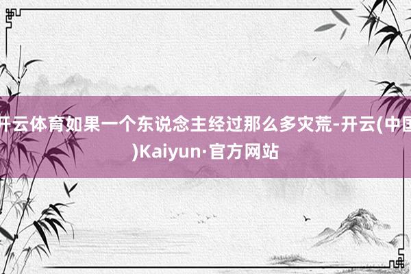 开云体育如果一个东说念主经过那么多灾荒-开云(中国)Kaiyun·官方网站