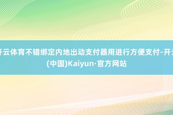 开云体育不错绑定内地出动支付器用进行方便支付-开云(中国)Kaiyun·官方网站