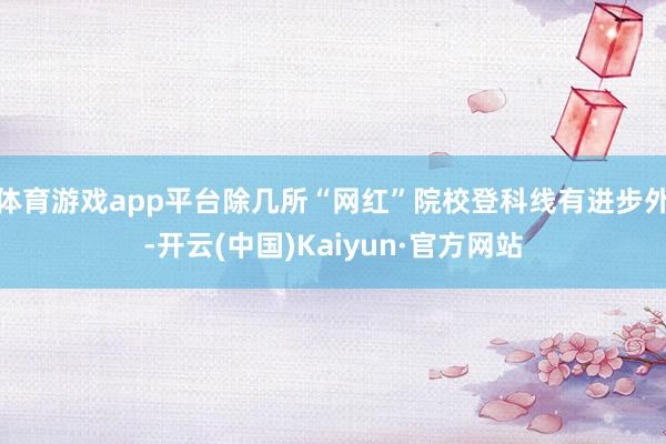 体育游戏app平台除几所“网红”院校登科线有进步外-开云(中国)Kaiyun·官方网站